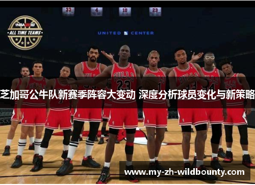 芝加哥公牛队新赛季阵容大变动 深度分析球员变化与新策略 芝加哥公牛队新赛季阵容大变动 深度分析球员变化与新策略