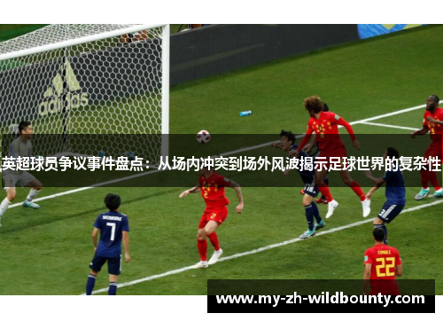 英超球员争议事件盘点:从场内冲突到场外风波揭示足球世界的复杂性 英超球员争议事件盘点:从场内冲突到场外风波揭示足球世界的复杂性