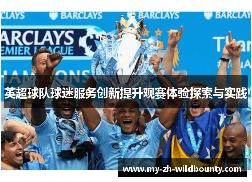 英超球队球迷服务创新提升观赛体验探索与实践 英超球队球迷服务创新提升观赛体验探索与实践