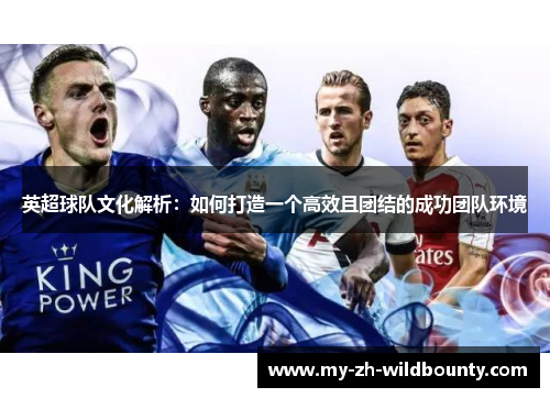 英超球队文化解析:如何打造一个高效且团结的成功团队环境 英超球队文化解析:如何打造一个高效且团结的成功团队环境