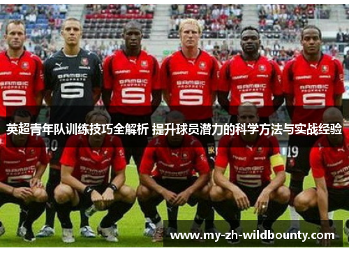 英超青年队训练技巧全解析 提升球员潜力的科学方法与实战经验 英超青年队训练技巧全解析 提升球员潜力的科学方法与实战经验