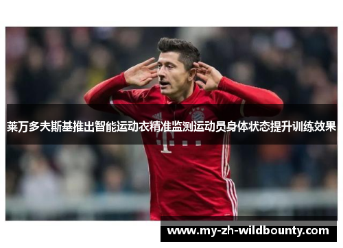 莱万多夫斯基推出智能运动衣精准监测运动员身体状态提升训练效果 莱万多夫斯基推出智能运动衣精准监测运动员身体状态提升训练效果