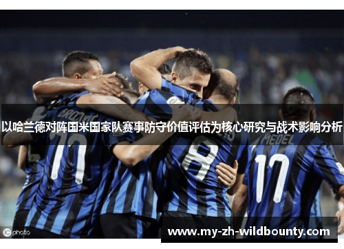 以哈兰德对阵国米国家队赛事防守价值评估为核心研究与战术影响分析 以哈兰德对阵国米国家队赛事防守价值评估为核心研究与战术影响分析