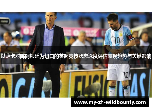 以萨卡对阵阿根廷为切口的英超竞技状态深度评估表现趋势与关键影响 以萨卡对阵阿根廷为切口的英超竞技状态深度评估表现趋势与关键影响