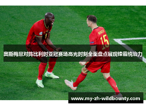 奥斯梅恩对阵比利时亚冠赛场高光时刻全面盘点展现锋霸统治力 奥斯梅恩对阵比利时亚冠赛场高光时刻全面盘点展现锋霸统治力