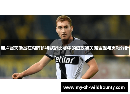 库卢塞夫斯基在对阵多特欧冠比赛中的进攻端关键表现与贡献分析 库卢塞夫斯基在对阵多特欧冠比赛中的进攻端关键表现与贡献分析