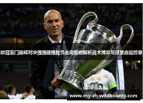 欧冠豪门巅峰对决强强碰撞胜负走向前瞻解析战术博弈与球星命运终章 欧冠豪门巅峰对决强强碰撞胜负走向前瞻解析战术博弈与球星命运终章
