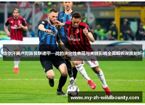 恰尔汗奥卢对阵曼联德甲一战的决定性表现与关键影响全面解析深度剖析 恰尔汗奥卢对阵曼联德甲一战的决定性表现与关键影响全面解析深度剖析