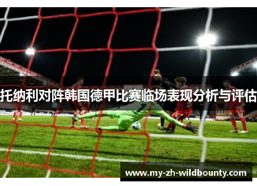 托纳利对阵韩国德甲比赛临场表现分析与评估 托纳利对阵韩国德甲比赛临场表现分析与评估