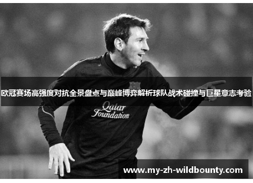 欧冠赛场高强度对抗全景盘点与巅峰博弈解析球队战术碰撞与巨星意志考验 欧冠赛场高强度对抗全景盘点与巅峰博弈解析球队战术碰撞与巨星意志考验