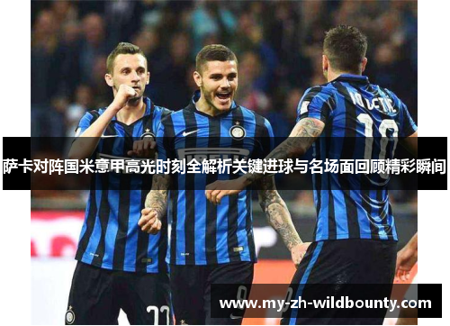 萨卡对阵国米意甲高光时刻全解析关键进球与名场面回顾精彩瞬间 萨卡对阵国米意甲高光时刻全解析关键进球与名场面回顾精彩瞬间