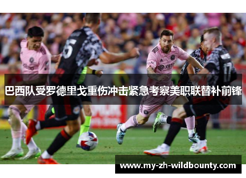 巴西队受罗德里戈重伤冲击紧急考察美职联替补前锋 巴西队受罗德里戈重伤冲击紧急考察美职联替补前锋