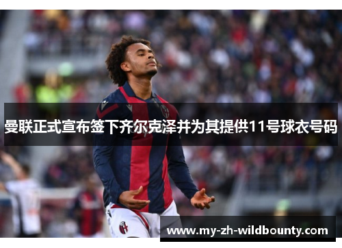 曼联正式宣布签下齐尔克泽并为其提供11号球衣号码 曼联正式宣布签下齐尔克泽并为其提供11号球衣号码