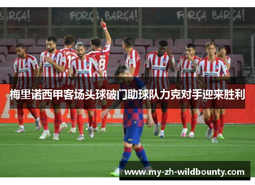 梅里诺西甲客场头球破门助球队力克对手迎来胜利