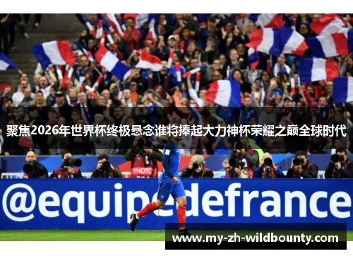 聚焦2026年世界杯终极悬念谁将捧起大力神杯荣耀之巅全球时代