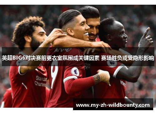 英超BIG6对决赛前更衣室氛围成关键因素 赛场胜负或受隐形影响