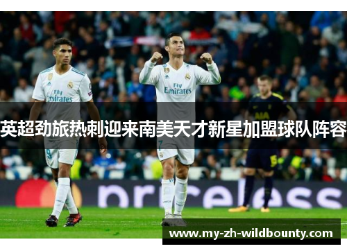 英超劲旅热刺迎来南美天才新星加盟球队阵容 英超劲旅热刺迎来南美天才新星加盟球队阵容
