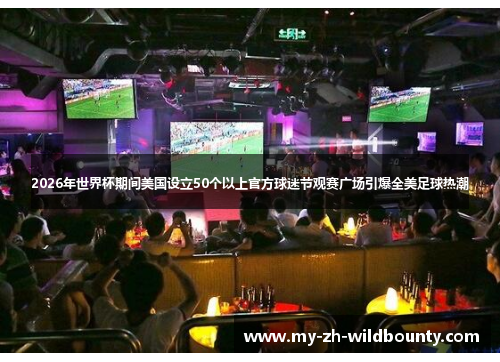 2026年世界杯期间美国设立50个以上官方球迷节观赛广场引爆全美足球热潮