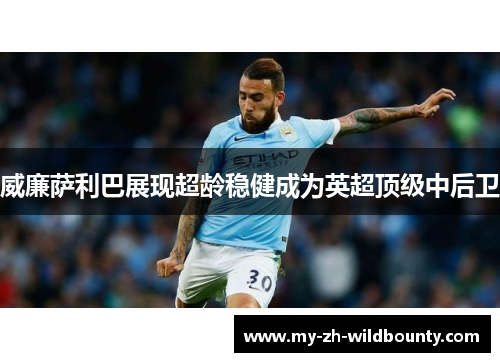 威廉萨利巴展现超龄稳健成为英超顶级中后卫