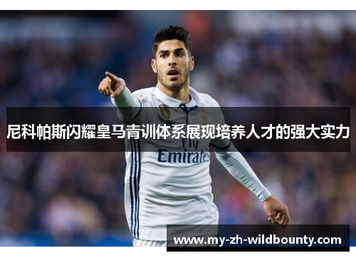 尼科帕斯闪耀皇马青训体系展现培养人才的强大实力