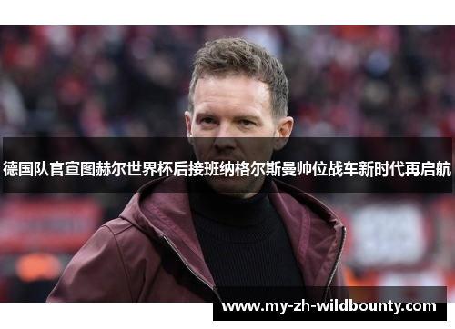 德国队官宣图赫尔世界杯后接班纳格尔斯曼帅位战车新时代再启航