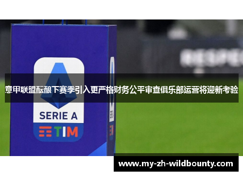 意甲联盟酝酿下赛季引入更严格财务公平审查俱乐部运营将迎新考验