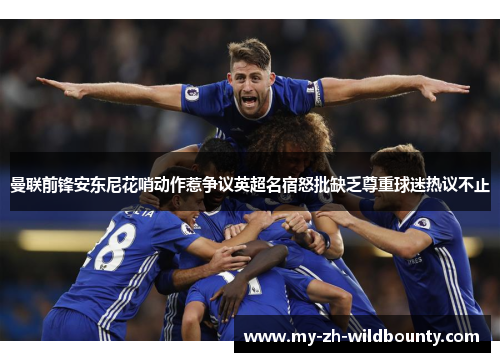 曼联前锋安东尼花哨动作惹争议英超名宿怒批缺乏尊重球迷热议不止