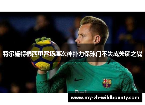 特尔施特根西甲客场屡次神扑力保球门不失成关键之战