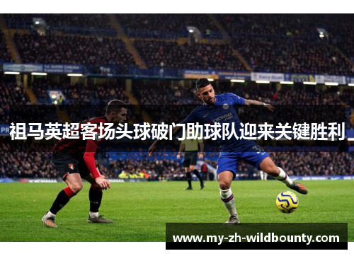 祖马英超客场头球破门助球队迎来关键胜利
