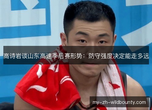 高诗岩谈山东高速季后赛形势:防守强度决定能走多远 高诗岩谈山东高速季后赛形势:防守强度决定能走多远